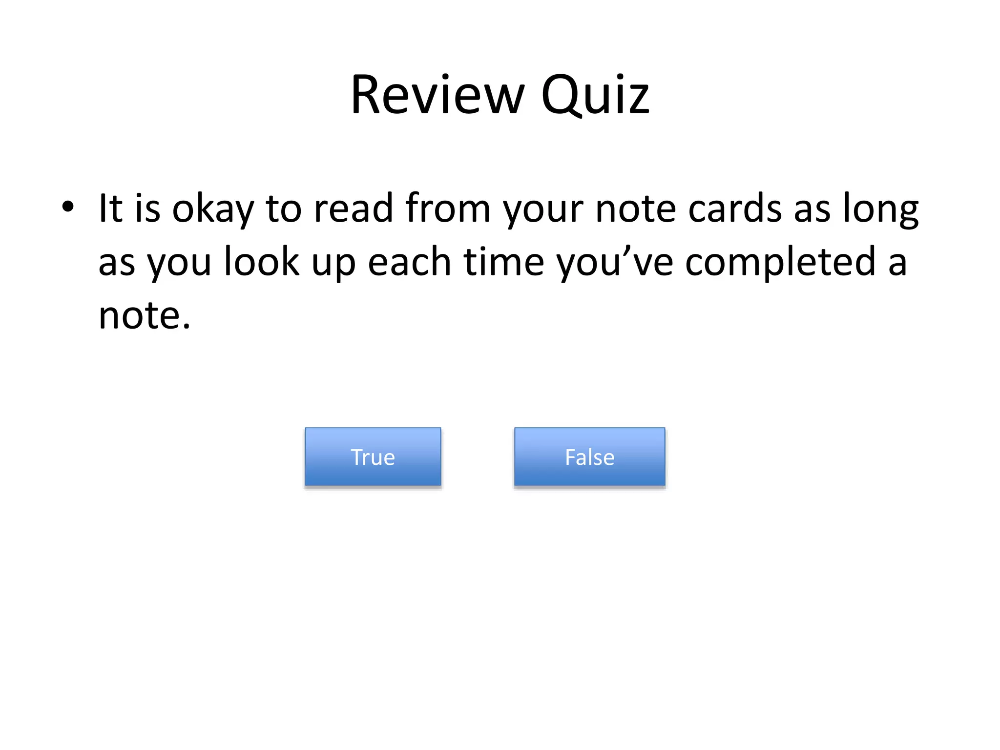 Review Quiz
• It is okay to read from your note cards as long
as you look up each time you’ve completed a
note.
True False
 
