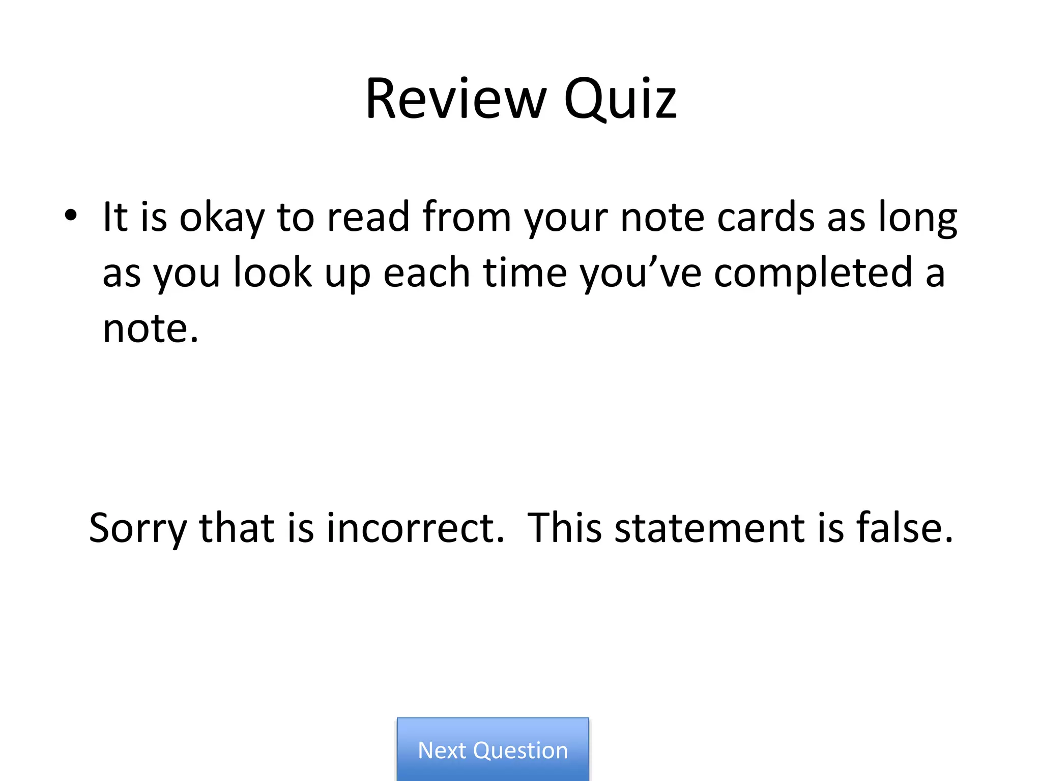 Review Quiz
• It is okay to read from your note cards as long
as you look up each time you’ve completed a
note.
Sorry that is incorrect. This statement is false.
Next Question
 
