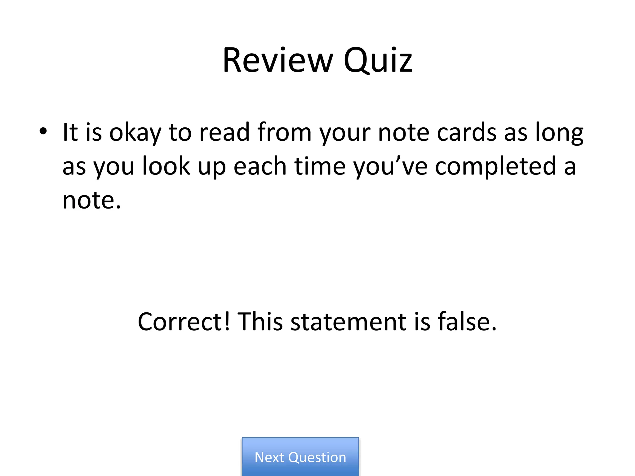 Review Quiz
• It is okay to read from your note cards as long
as you look up each time you’ve completed a
note.
Correct! This statement is false.
Next Question
 