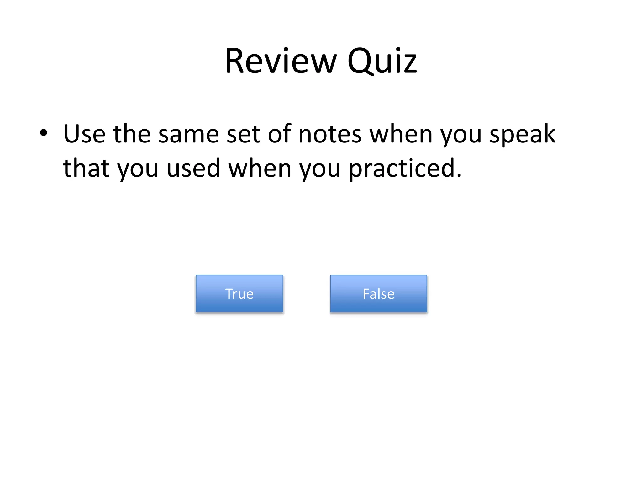 Review Quiz
• Use the same set of notes when you speak
that you used when you practiced.
True False
 