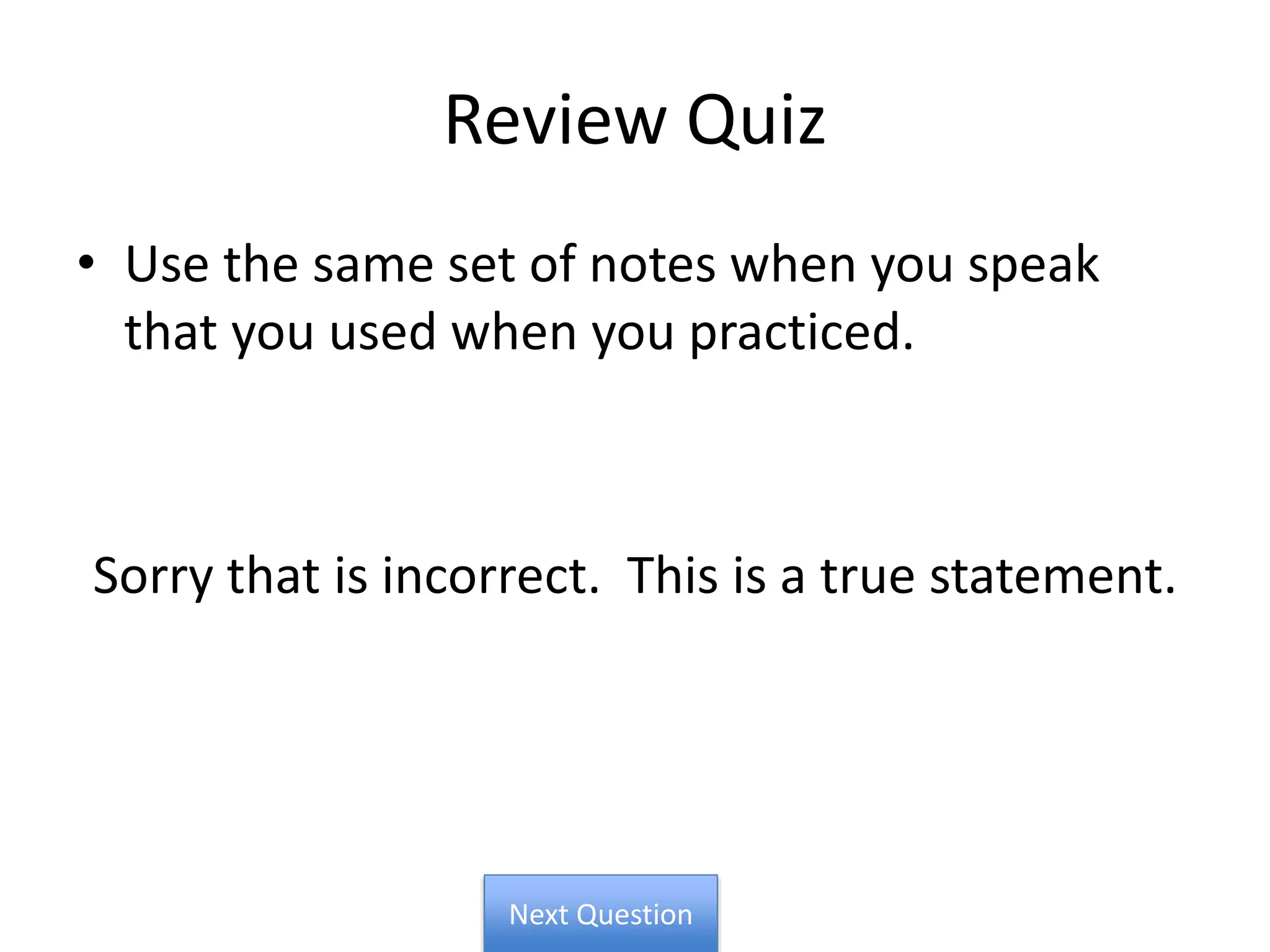 Review Quiz
• Use the same set of notes when you speak
that you used when you practiced.
Sorry that is incorrect. This is a true statement.
Next Question
 