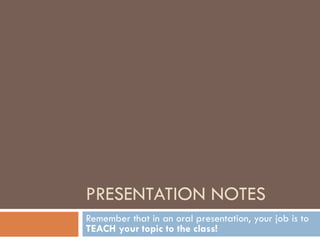 PRESENTATION NOTES Remember that in an oral presentation, your job is to  TEACH your topic to the class! 