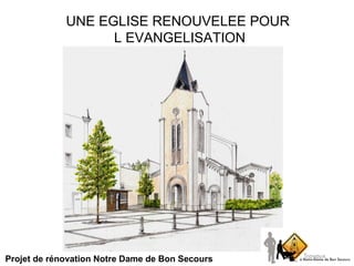 UNE EGLISE RENOUVELEE POUR  L EVANGELISATION Projet de rénovation Notre Dame de Bon Secours 