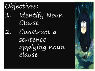 Objectives:
1. Identify Noun
Clause
2. Construct a
sentence
applying noun
clause
 