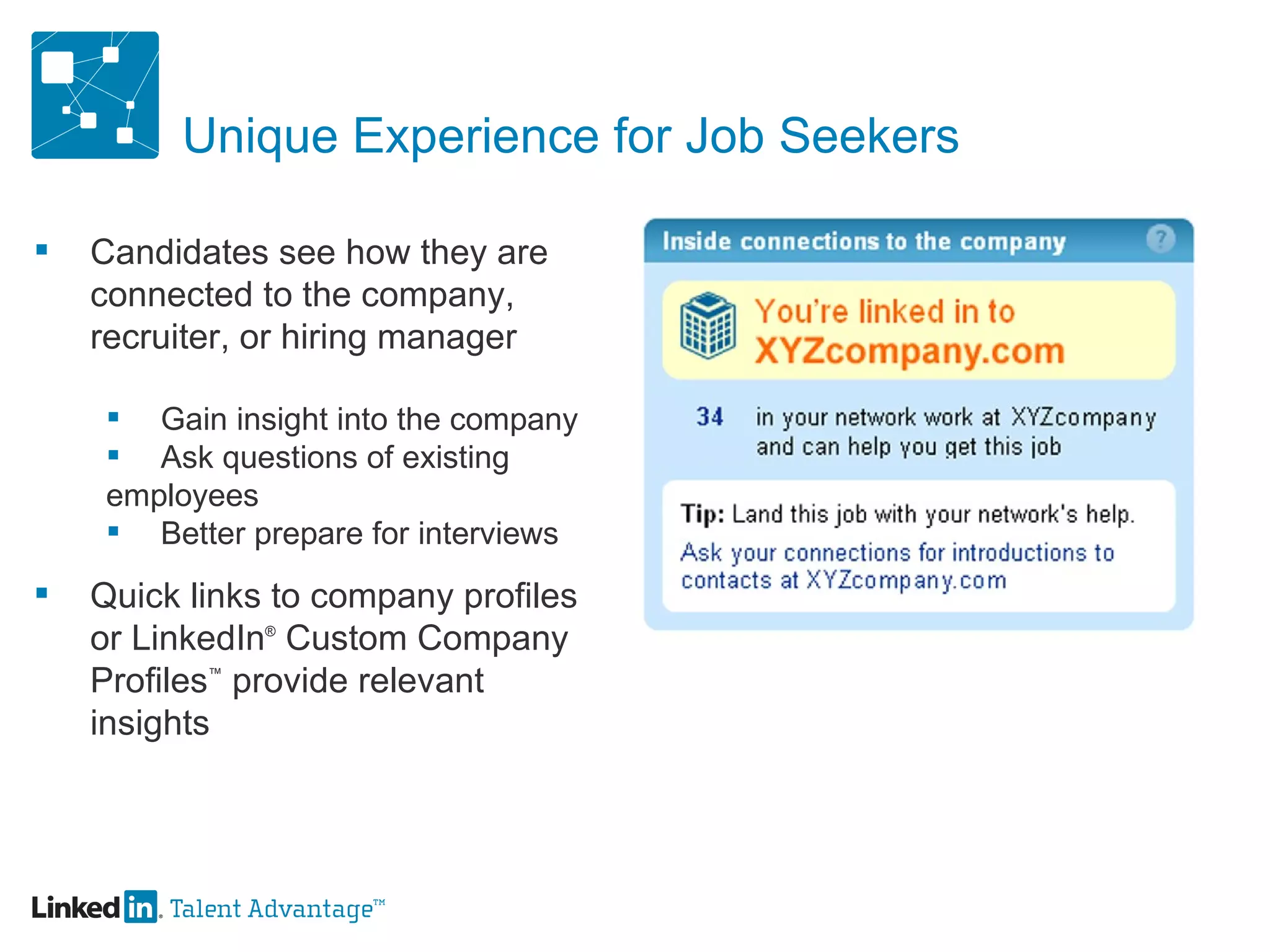 Unique Experience for Job Seekers Candidates see how they are connected to the company, recruiter, or hiring manager Gain insight into the company Ask questions of existing  employees Better prepare for interviews Quick links to company profiles or LinkedIn ®  Custom Company Profiles ™  provide relevant insights 