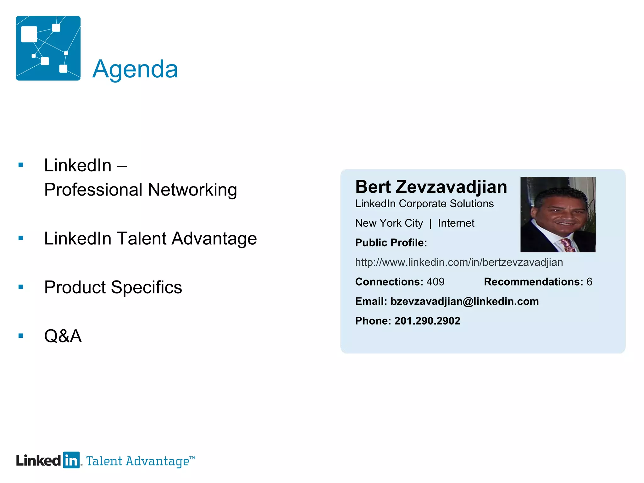 Agenda LinkedIn –  Professional Networking LinkedIn Talent Advantage Product Specifics Q&A Bert Zevzavadjian LinkedIn Corporate Solutions New York City  |  Internet Public Profile:  http://www.linkedin.com/in/bertzevzavadjian Connections:  409 Recommendations:  6 Email: bzevzavadjian@linkedin.com Phone: 201.290.2902 