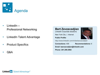 Agenda LinkedIn –  Professional Networking LinkedIn Talent Advantage Product Specifics Q&A Bert Zevzavadjian LinkedIn Corporate Solutions New York City  |  Internet Public Profile:  http://www.linkedin.com/in/bertzevzavadjian Connections:  409 Recommendations:  6 Email: bzevzavadjian@linkedin.com Phone: 201.290.2902 
