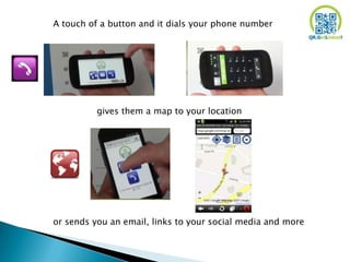A touch of a button and it dials your phone number




          gives them a map to your location




or sends you an email, links to your social media and more
 