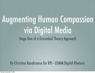 Augmenting Human Compassion
        via Digital Media
                           Stage One of a Grounded Theory Approach




                By Christine Rosakranse for RPI - COMM:Digital Rhetoric
Monday, November 2, 2009
 