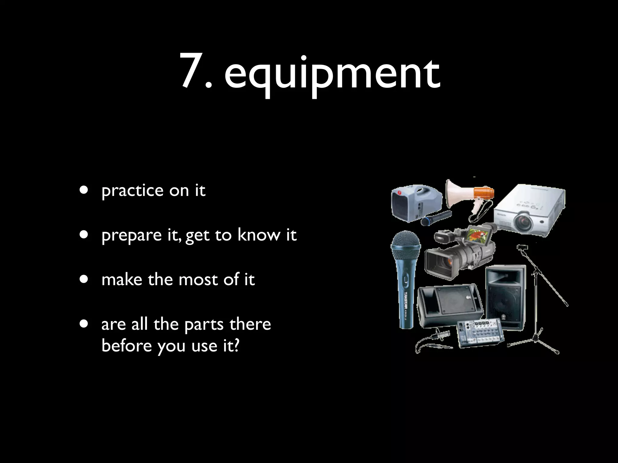 7. equipment

•   practice on it

•   prepare it, get to know it

•   make the most of it

•   are all the parts there
    before you use it?
 