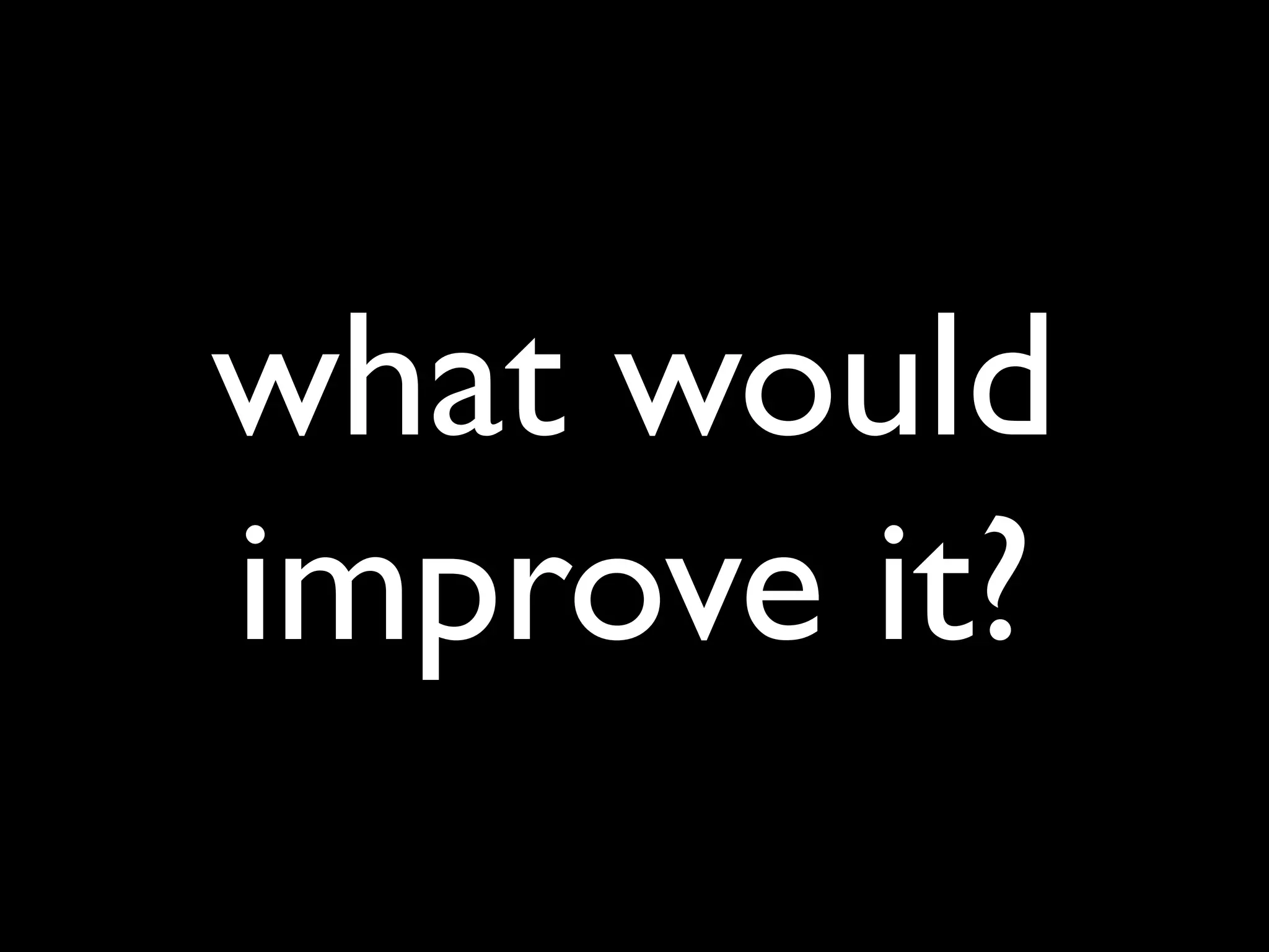 what would
improve it?
 