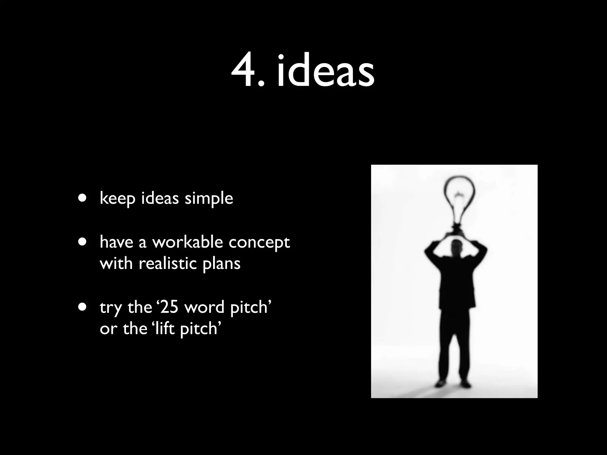 4. ideas

•   keep ideas simple

•   have a workable concept
    with realistic plans

•   try the ‘25 word pitch’
    or the ‘lift pitch’
 