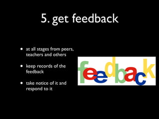 5. get feedback

•   at all stages from peers,
    teachers and others

•   keep records of the
    feedback

•   take notice of it and
    respond to it
 