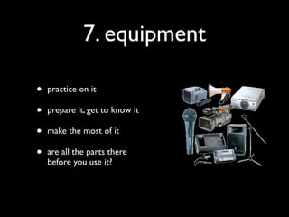 7. equipment

•   practice on it

•   prepare it, get to know it

•   make the most of it

•   are all the parts there
    before you use it?
 