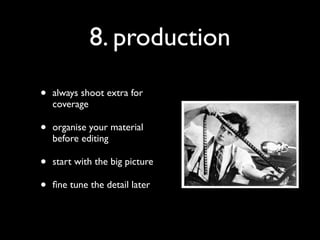 8. production

•   always shoot extra for
    coverage

•   organise your material
    before editing

•   start with the big picture

•   ﬁne tune the detail later
 