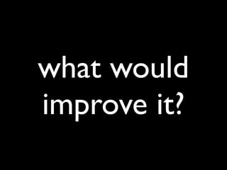 what would
improve it?
 