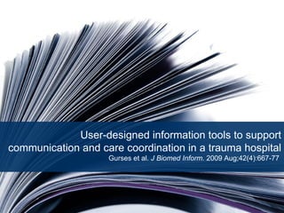 User-designed information tools to support communication and care coordination in a trauma hospital Gurses et al.  J Biomed Inform.  2009 Aug;42(4):667-77  