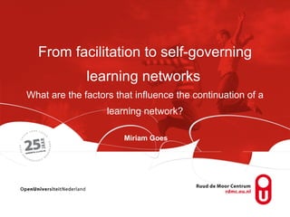 From facilitation to self-governing learning networks   What are the factors that influence the continuation of a learning network?   Miriam Goes 