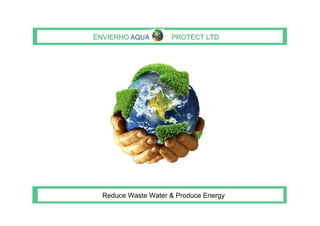 ENVIERHO AQUA        PROTECT LTD




  Reduce Waste Water & Produce Energy
 