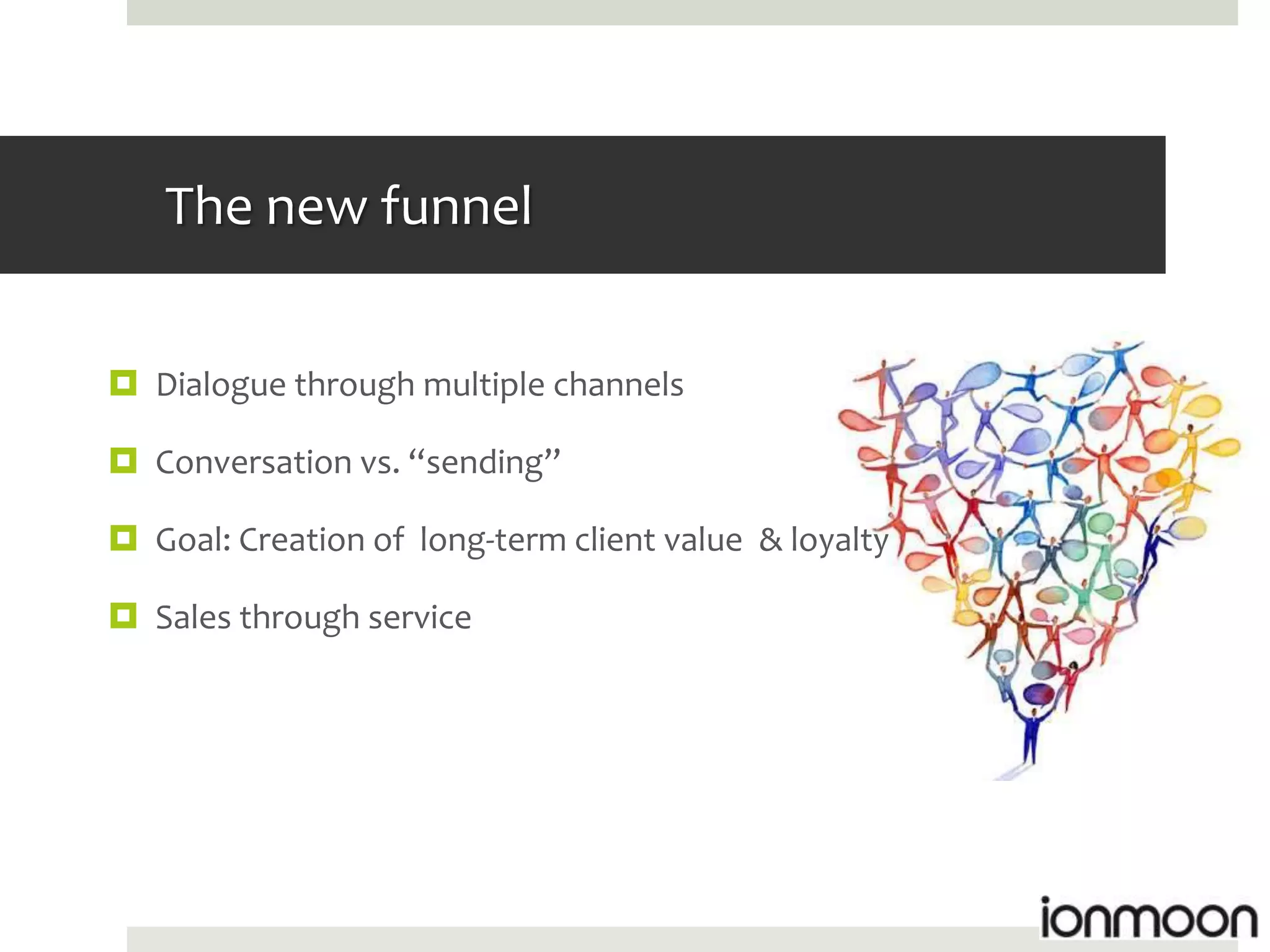 The new funnel


 Dialogue through multiple channels

 Conversation vs. “sending”

 Goal: Creation of long-term client value & loyalty

 Sales through service
 