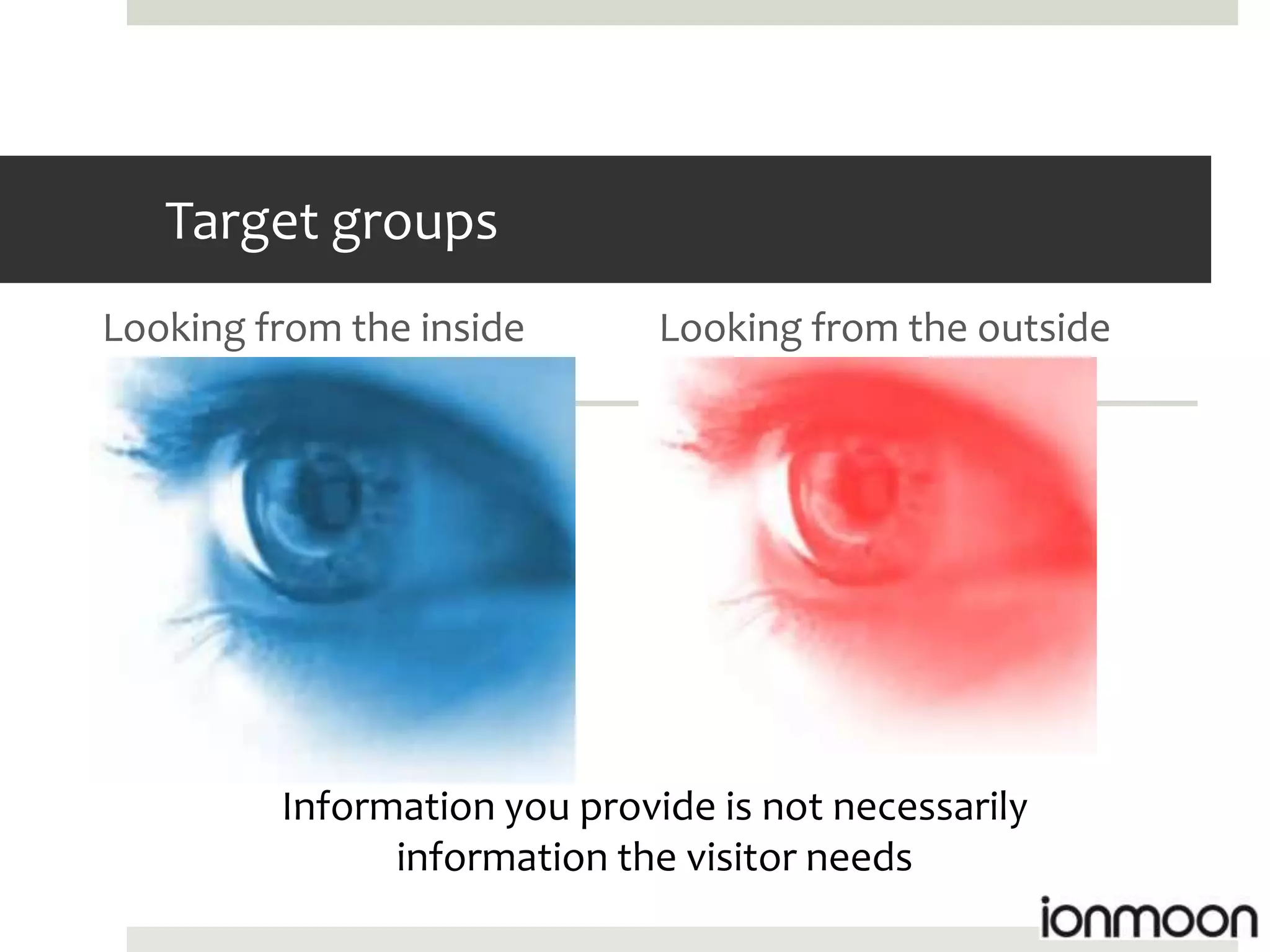 Target groups
Looking from the inside       Looking from the outside




         Information you provide is not necessarily
               information the visitor needs
 