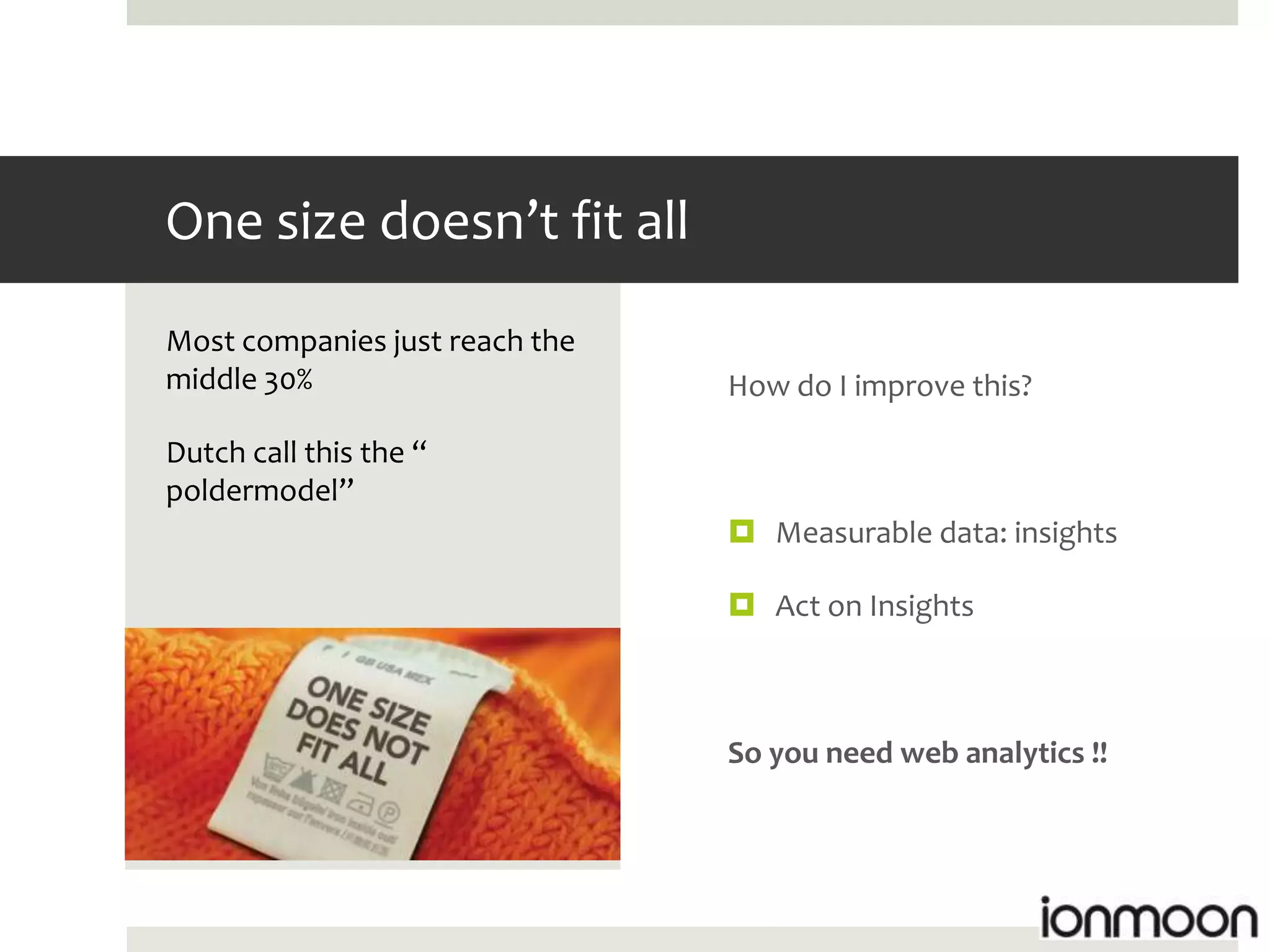 One size doesn’t fit all
Most companies just reach the
middle 30%                      How do I improve this?

Dutch call this the “
poldermodel”
                                 Measurable data: insights

                                 Act on Insights



                                So you need web analytics !!
 