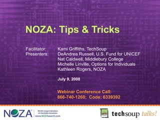 NOZA: Tips & Tricks Facilitator:  Kami Griffiths, TechSoup Presenters:  DeAndrea Russell, U.S. Fund for UNICEF Nat Caldwell, Middlebury College Michelle Linville, Options for Individuals  Kathleen Rogers, NOZA July 9, 2008 Webinar Conference Call:  866-740-1260;  Code: 6339392 