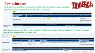 Few evidences
Study title: Comparative efficacy of hypertonic(3%) saline versus epinephrine nebulisation in children with acute
bronchiolitis- a randomised controlled trial
Study title: A clinical trail to evaluate the effect of Dexamethasone as an intracanal
irrigant for managing postoperative pain before obturation
Ref: Clinical Trials Registry – India
 