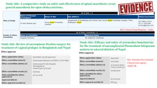 Study title: Review of sacrospinous fixation surgery for
treatment of vaginal prolapse in Bangladesh and Nepal
Study title: Efficacy and safety of artemether-lumefantrine
for the treatment of uncomplicated Plasmodium falciparum
malaria in selected districts of Nepal
Study title: A comparative study on safety and effectiveness of spinal anaesthesia versus
general anaesthesia for open cholecystectomy.
Ref: Australia New Zealand
Clinical trial registry
ANZCTR
Ref: Clinical Trials Registry – India
 