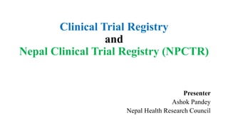 Clinical Trial Registry
and
Nepal Clinical Trial Registry (NPCTR)
Presenter
Ashok Pandey
Nepal Health Research Council
 