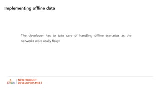 Implementing offline data
The developer has to take care of handling offline scenarios as the
networks were really flaky!
 