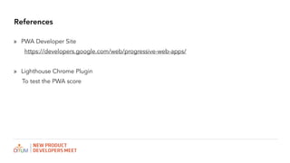 References
? PWA Developer Site
https://developers.google.com/web/progressive-web-apps/
? Lighthouse Chrome Plugin
To test the PWA score
 