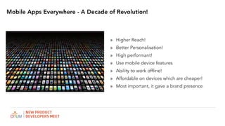 Mobile Apps Everywhere - A Decade of Revolution!
? Higher Reach!
? Better Personalisation!
? High performant!
? Use mobile device features
? Ability to work offline!
? Affordable on devices which are cheaper!
? Most important, it gave a brand presence
 