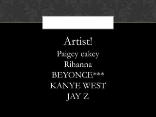 Artist!
 Paigey cakey
   Rihanna
BEYONCE***
KANYE WEST
    JAY Z
 