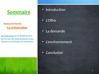 Sommaire
• Introduction
• L’Offre
• La demande
• L’environnement
• Conclusion
Analyse de Marché :
La restauration
Un restaurant est un établissement
où l’on sert des plats préparés et des
boissons en échange d’un paiement.
2
 