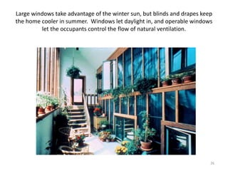 26
Large windows take advantage of the winter sun, but blinds and drapes keep
the home cooler in summer. Windows let daylight in, and operable windows
let the occupants control the flow of natural ventilation.
 