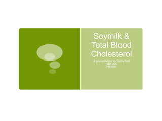Soymilk &
Total Blood
Cholesterol
A presentation by Sena Noll
NTR 300
Heckler
 