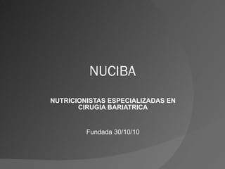 NUCIBA NUTRICIONISTAS ESPECIALIZADAS EN CIRUGIA BARIATRICA Fundada 30/10/10 