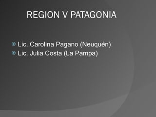 REGION V PATAGONIA Lic. Carolina Pagano (Neuquén) Lic. Julia Costa (La Pampa) 