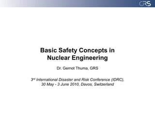 Basic Safety Concepts in
       Nuclear Engineering
               Dr. Gernot Thuma, GRS

3rd International Disaster and Risk Conference (IDRC),
       30 May - 3 June 2010, Davos, Switzerland
 