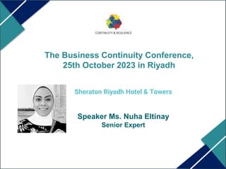 The Business Continuity Conference,
25th October 2023 in Riyadh
Sheraton Riyadh Hotel & Towers
Speaker Ms. Nuha Eltinay
Senior Expert
 