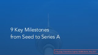 9 Key Milestones
from Seed to Series A
@louicop, Point Nine Capital, NUMA Berlin, May 2017
 
