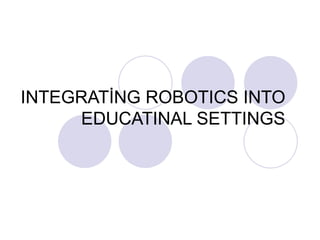 INTEGRATİNG ROBOTICS INTO EDUCATINAL SETTINGS 