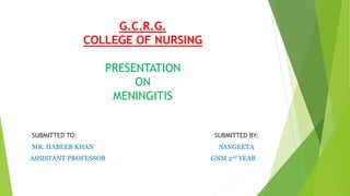 G.C.R.G.
COLLEGE OF NURSING
PRESENTATION
ON
MENINGITIS
SUBMITTED TO:
MR. HABEEB KHAN
ASSISTANT PROFESSOR
SUBMITTED BY:
SANGEETA
GNM 2nd YEAR
 