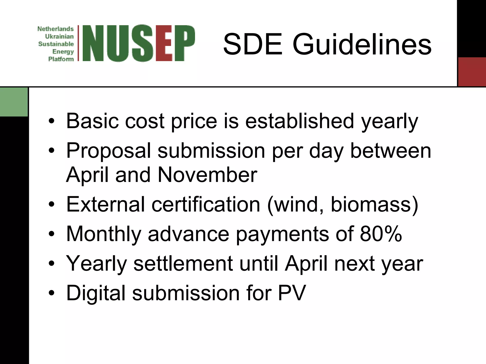 SDE Guidelines Basic cost price is established yearly Proposal submission per day between April and November External certification (wind, biomass) Monthly advance payments of 80% Yearly settlement until April next year Digital submission for PV 