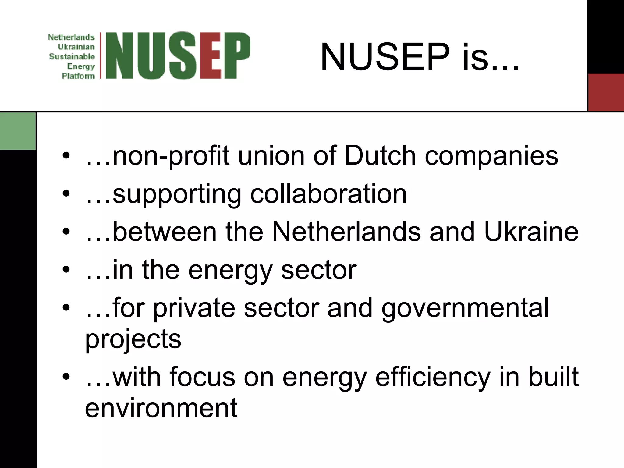 NUSEP is... … non-profit union of Dutch companies … supporting collaboration  … between the Netherlands and Ukraine … in the energy sector … for private sector and governmental projects … with focus on energy efficiency in built environment 