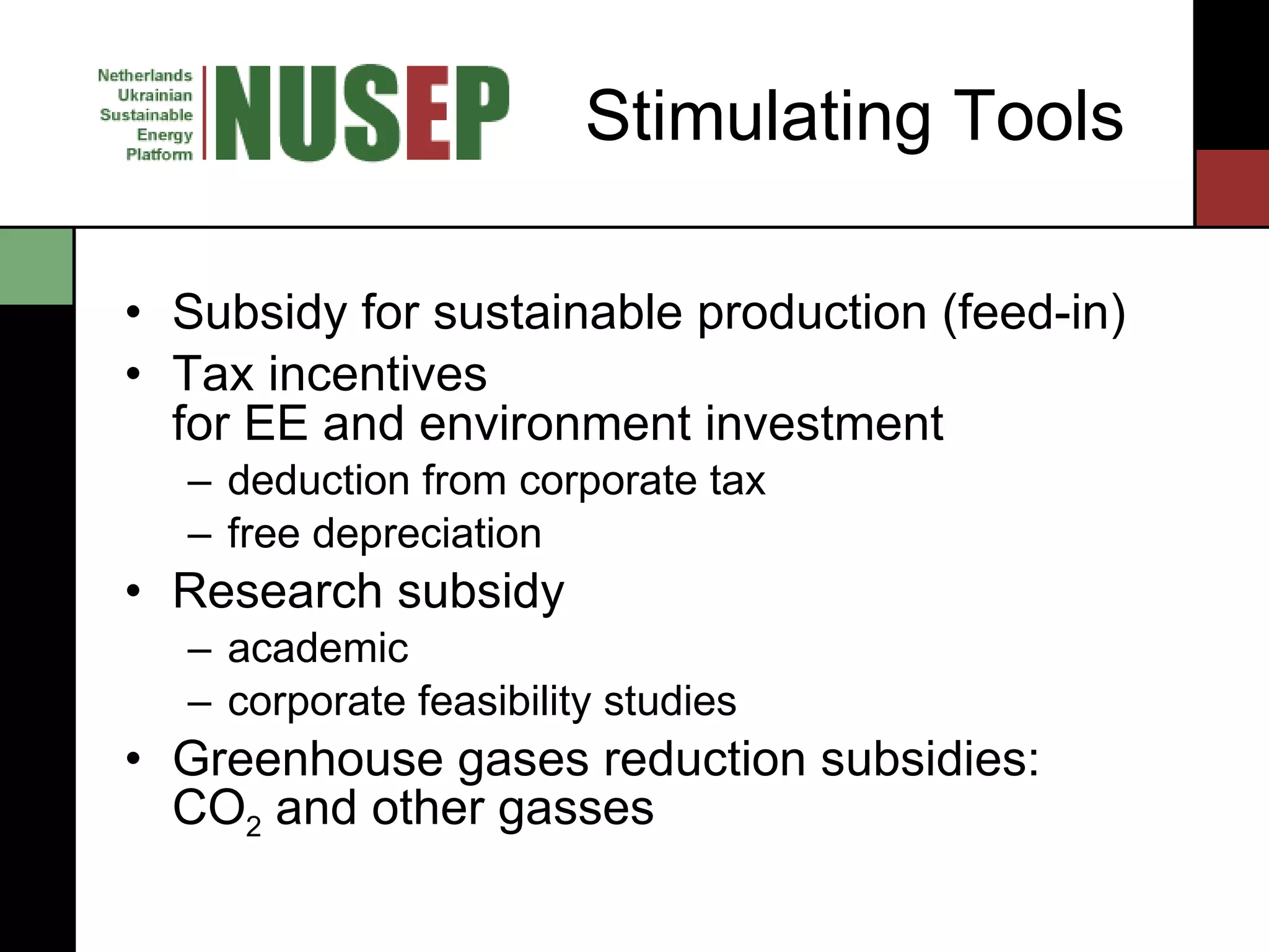 Stimulating Tools Subsidy for sustainable production (feed-in) Tax incentives  for EE and environment investment deduction from corporate tax free depreciation Research subsidy academic corporate feasibility studies Greenhouse gases reduction subsidies:  CO 2  and other gasses 