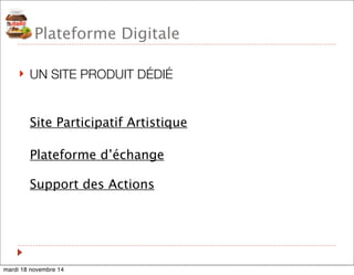 Plateforme Digitale 
! UN SITE PRODUIT DÉDIÉ 
Site Participatif Artistique 
Plateforme d’échange 
Support des Actions 
mardi 18 novembre 14 
 