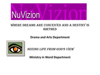 Where Dreams are ConCeiveD anD a Destiny is
BirtheD
Drama and Arts Department
seeing Life from goD’s vieW
 
Ministry in Word Department
 
 