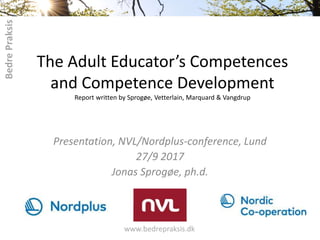 The Adult Educator’s Competences
and Competence Development
Report written by Sprogøe, Vetterlain, Marquard & Vangdrup
Presentation, NVL/Nordplus-conference, Lund
27/9 2017
Jonas Sprogøe, ph.d.
 